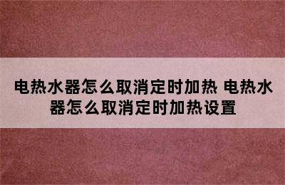 电热水器怎么取消定时加热 电热水器怎么取消定时加热设置